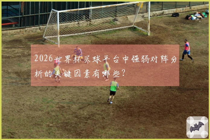2026世界杯买球平台中强弱对阵分析的关键因素有哪些？