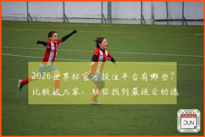 2026世界杯官方投注平台有哪些？比较这几家，助你找到最适合的选择